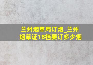 兰州烟草局订烟_兰州烟草证18档要订多少烟