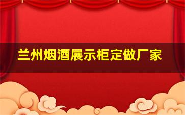 兰州烟酒展示柜定做厂家