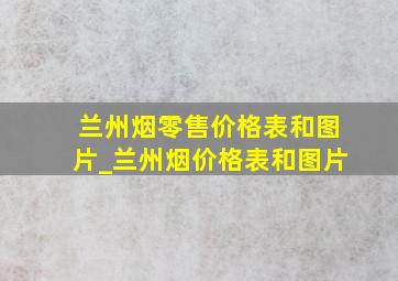 兰州烟零售价格表和图片_兰州烟价格表和图片