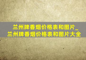 兰州牌香烟价格表和图片_兰州牌香烟价格表和图片大全