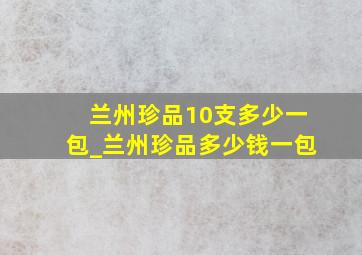 兰州珍品10支多少一包_兰州珍品多少钱一包