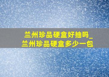 兰州珍品硬盒好抽吗_兰州珍品硬盒多少一包