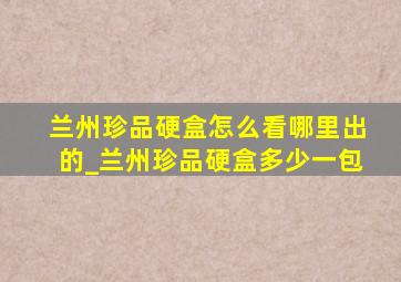 兰州珍品硬盒怎么看哪里出的_兰州珍品硬盒多少一包