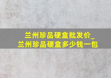 兰州珍品硬盒批发价_兰州珍品硬盒多少钱一包