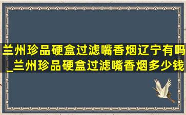 兰州珍品硬盒过滤嘴香烟辽宁有吗_兰州珍品硬盒过滤嘴香烟多少钱