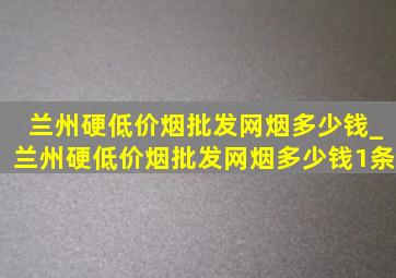 兰州硬(低价烟批发网)烟多少钱_兰州硬(低价烟批发网)烟多少钱1条