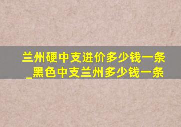 兰州硬中支进价多少钱一条_黑色中支兰州多少钱一条