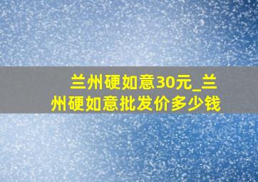 兰州硬如意30元_兰州硬如意批发价多少钱