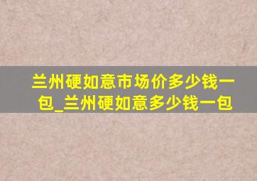 兰州硬如意市场价多少钱一包_兰州硬如意多少钱一包