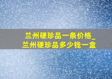 兰州硬珍品一条价格_兰州硬珍品多少钱一盒