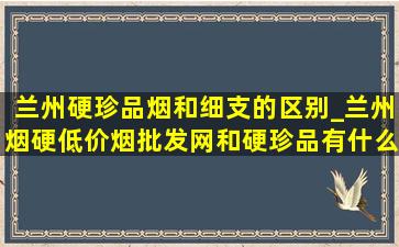 兰州硬珍品烟和细支的区别_兰州烟硬(低价烟批发网)和硬珍品有什么区别