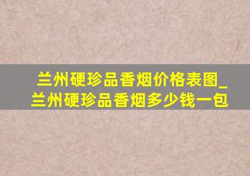 兰州硬珍品香烟价格表图_兰州硬珍品香烟多少钱一包