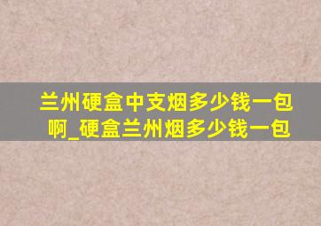 兰州硬盒中支烟多少钱一包啊_硬盒兰州烟多少钱一包