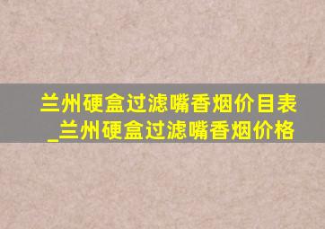 兰州硬盒过滤嘴香烟价目表_兰州硬盒过滤嘴香烟价格