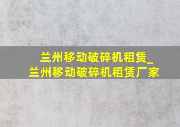 兰州移动破碎机租赁_兰州移动破碎机租赁厂家