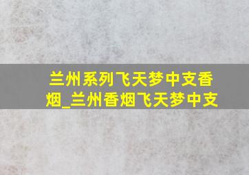 兰州系列飞天梦中支香烟_兰州香烟飞天梦中支