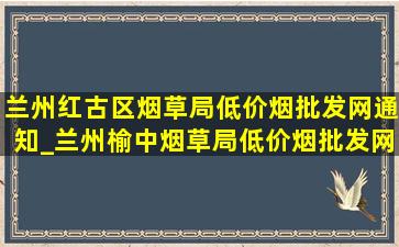 兰州红古区烟草局(低价烟批发网)通知_兰州榆中烟草局(低价烟批发网)消息