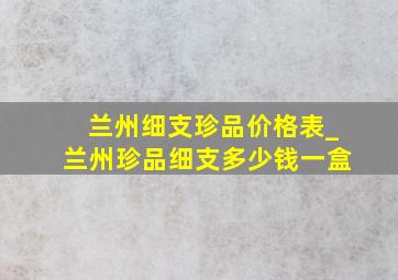 兰州细支珍品价格表_兰州珍品细支多少钱一盒