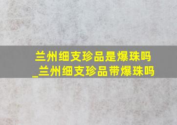 兰州细支珍品是爆珠吗_兰州细支珍品带爆珠吗