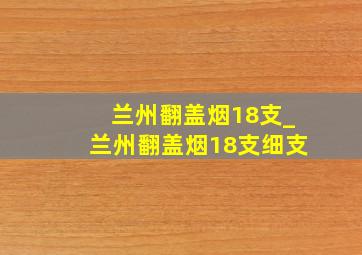 兰州翻盖烟18支_兰州翻盖烟18支细支