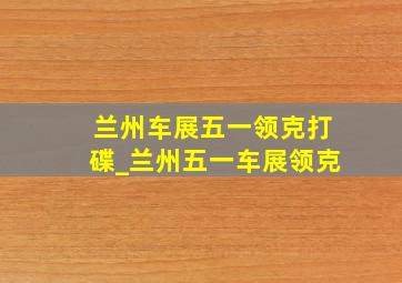 兰州车展五一领克打碟_兰州五一车展领克