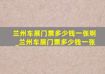 兰州车展门票多少钱一张啊_兰州车展门票多少钱一张