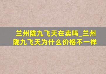 兰州陇九飞天在卖吗_兰州陇九飞天为什么价格不一样