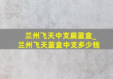 兰州飞天中支扁蓝盒_兰州飞天蓝盒中支多少钱