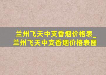 兰州飞天中支香烟价格表_兰州飞天中支香烟价格表图