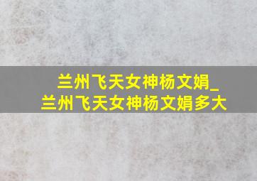 兰州飞天女神杨文娟_兰州飞天女神杨文娟多大