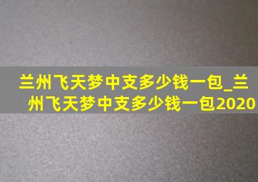 兰州飞天梦中支多少钱一包_兰州飞天梦中支多少钱一包2020