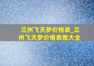 兰州飞天梦价格表_兰州飞天梦价格表图大全