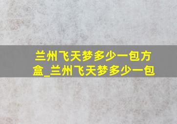 兰州飞天梦多少一包方盒_兰州飞天梦多少一包