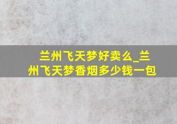 兰州飞天梦好卖么_兰州飞天梦香烟多少钱一包