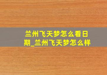 兰州飞天梦怎么看日期_兰州飞天梦怎么样