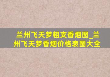 兰州飞天梦粗支香烟图_兰州飞天梦香烟价格表图大全