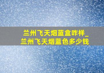 兰州飞天烟蓝盒咋样_兰州飞天烟蓝色多少钱