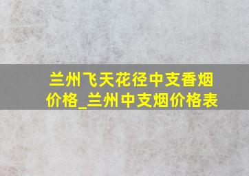 兰州飞天花径中支香烟价格_兰州中支烟价格表