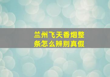 兰州飞天香烟整条怎么辨别真假