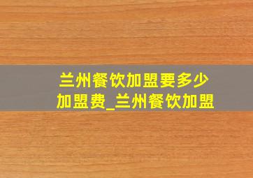 兰州餐饮加盟要多少加盟费_兰州餐饮加盟