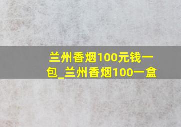 兰州香烟100元钱一包_兰州香烟100一盒