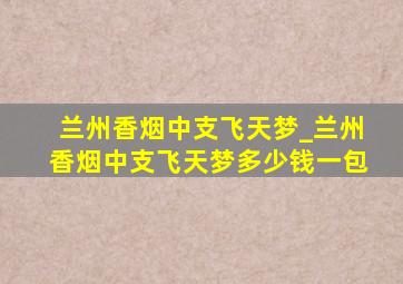 兰州香烟中支飞天梦_兰州香烟中支飞天梦多少钱一包