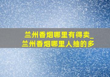 兰州香烟哪里有得卖_兰州香烟哪里人抽的多