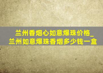 兰州香烟心如意爆珠价格_兰州如意爆珠香烟多少钱一盒