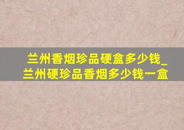 兰州香烟珍品硬盒多少钱_兰州硬珍品香烟多少钱一盒