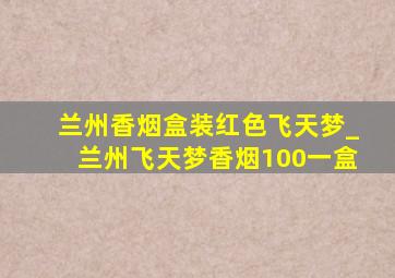 兰州香烟盒装红色飞天梦_兰州飞天梦香烟100一盒