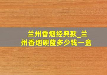 兰州香烟经典款_兰州香烟硬蓝多少钱一盒