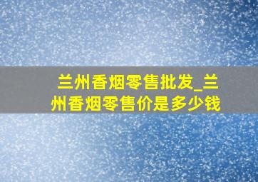 兰州香烟零售批发_兰州香烟零售价是多少钱