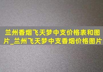 兰州香烟飞天梦中支价格表和图片_兰州飞天梦中支香烟价格图片