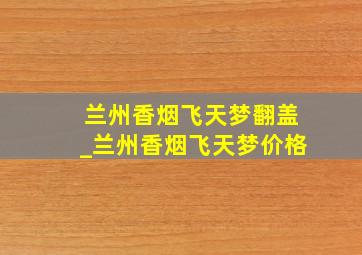 兰州香烟飞天梦翻盖_兰州香烟飞天梦价格